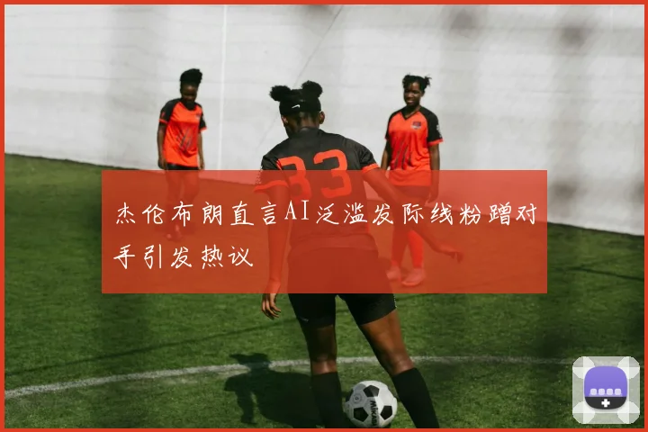 杰伦布朗直言AI泛滥发际线粉蹭对手引发热议