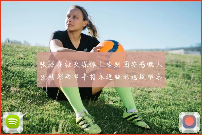 张源在社交媒体上告别国安感慨人生精彩两年半将永远铭记这段难忘故事