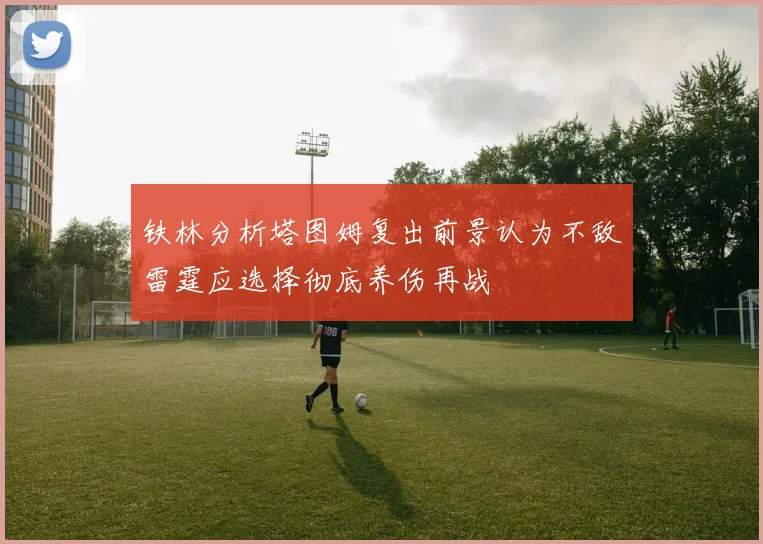 铁林分析塔图姆复出前景认为不敌雷霆应选择彻底养伤再战
