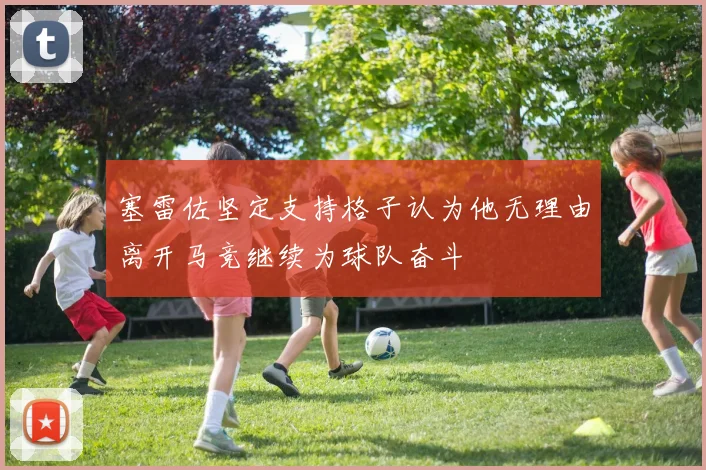 塞雷佐坚定支持格子认为他无理由离开马竞继续为球队奋斗