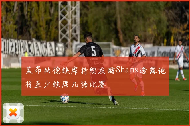 莱昂纳德缺席持续发酵Shams透露他将至少缺席几场比赛