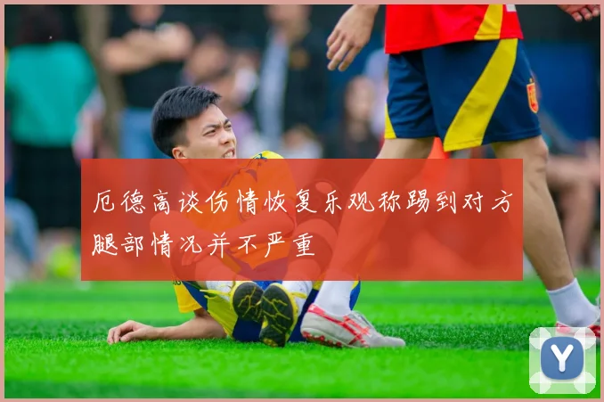 厄德高谈伤情恢复乐观称踢到对方腿部情况并不严重