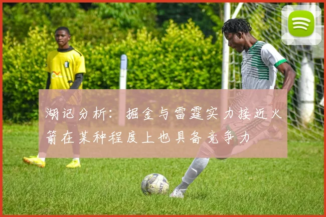 湖记分析：掘金与雷霆实力接近火箭在某种程度上也具备竞争力