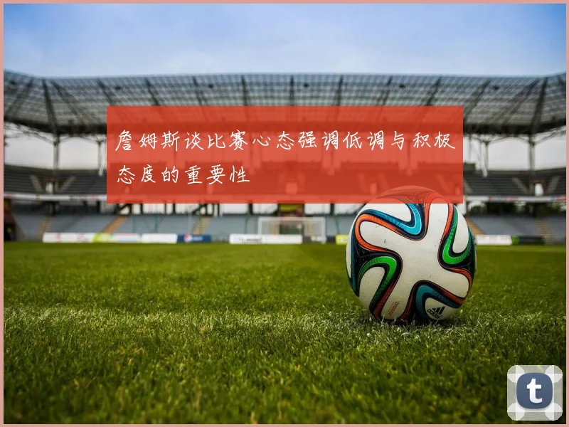 詹姆斯谈比赛心态强调低调与积极态度的重要性