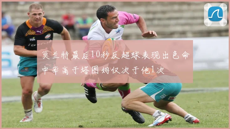 莫兰特最后10秒反超球表现出色命中率高于塔图姆仅次于他1次
