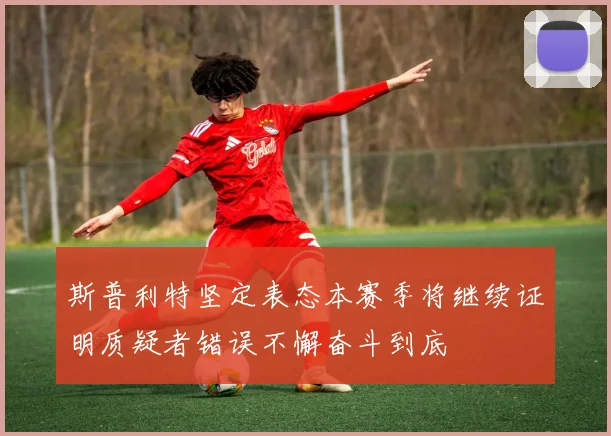 斯普利特坚定表态本赛季将继续证明质疑者错误不懈奋斗到底