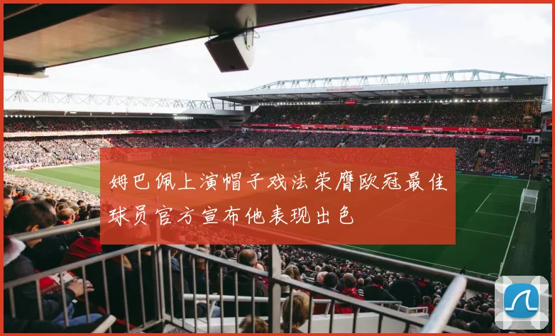 姆巴佩上演帽子戏法荣膺欧冠最佳球员官方宣布他表现出色
