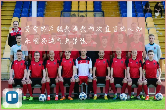芬奇怒斥裁判漏判两次直言你心知肚明场边气氛紧张