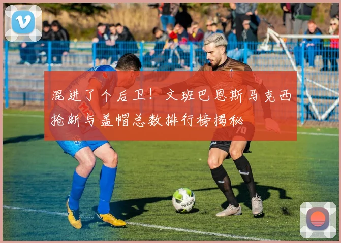 混进了个后卫！文班巴恩斯马克西抢断与盖帽总数排行榜揭秘