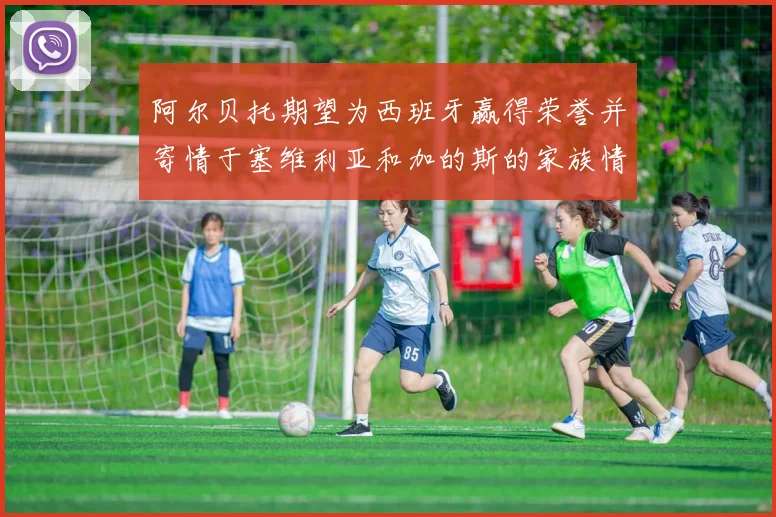 阿尔贝托期望为西班牙赢得荣誉并寄情于塞维利亚和加的斯的家族情怀