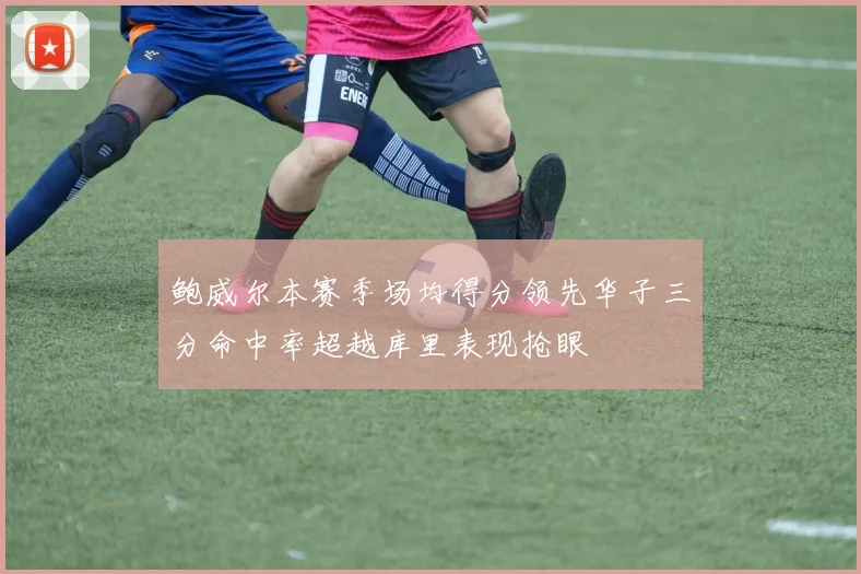 鲍威尔本赛季场均得分领先华子三分命中率超越库里表现抢眼