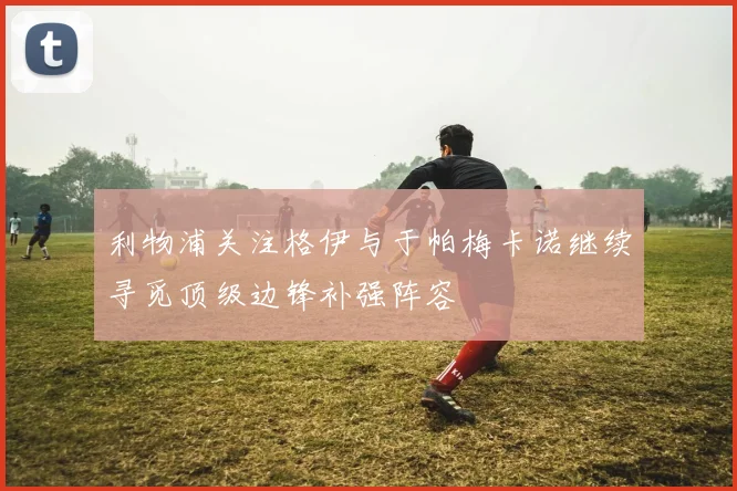 利物浦关注格伊与于帕梅卡诺继续寻觅顶级边锋补强阵容