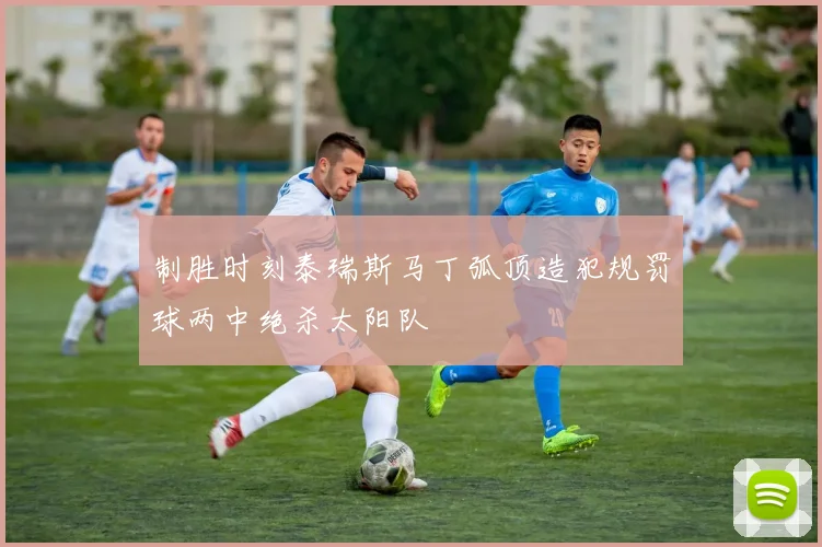 制胜时刻泰瑞斯马丁弧顶造犯规罚球两中绝杀太阳队