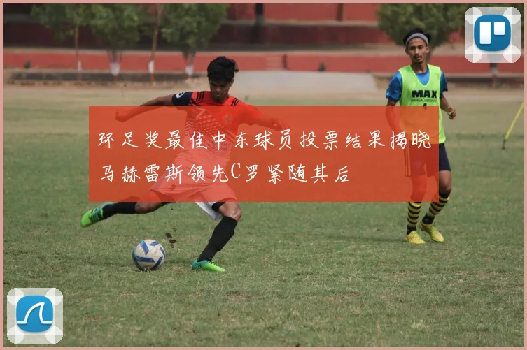 环足奖最佳中东球员投票结果揭晓马赫雷斯领先C罗紧随其后