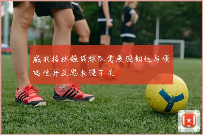 威利格林强调球队需展现韧性与侵略性并反思表现不足