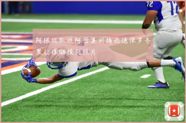 阿根廷队迈阿密集训梅西德保罗齐聚社媒晒报到照片