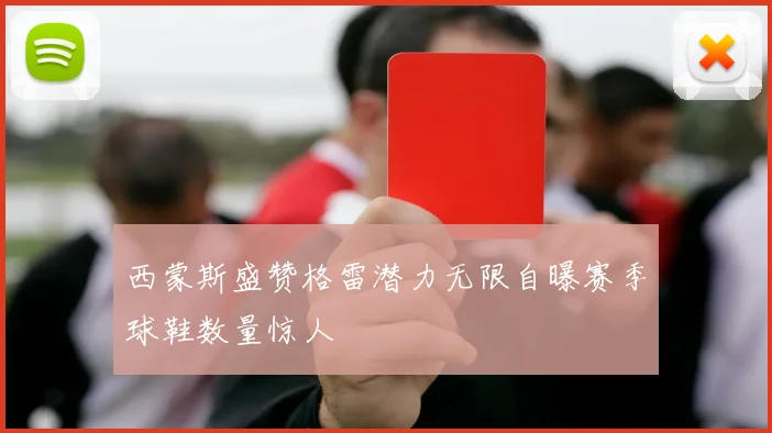 西蒙斯盛赞格雷潜力无限自曝赛季球鞋数量惊人