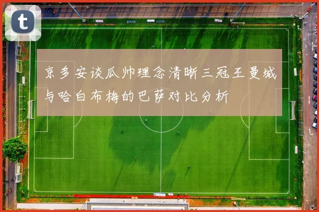 京多安谈瓜帅理念清晰三冠王曼城与哈白布梅的巴萨对比分析