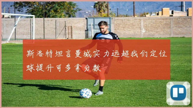 斯洛特坦言曼城实力远超我们定位球提升可多拿分数
