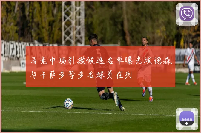 马竞中场引援候选名单曝光埃德森与卡萨多等多名球员在列