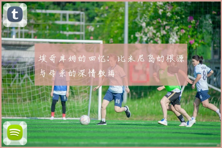 埃奇库姆的回忆：比米尼岛的根源与母亲的深情教诲