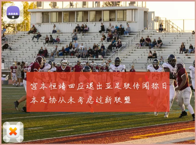宫本恒靖回应退出亚足联传闻称日本足协从未考虑过新联盟