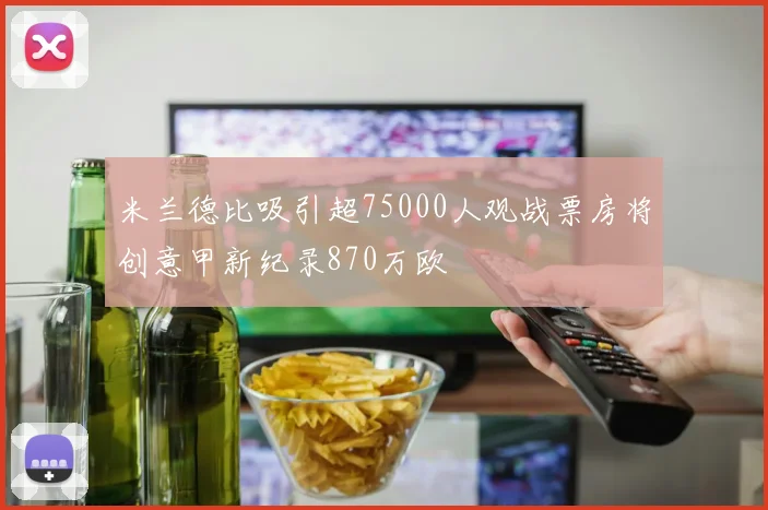 米兰德比吸引超75000人观战票房将创意甲新纪录870万欧