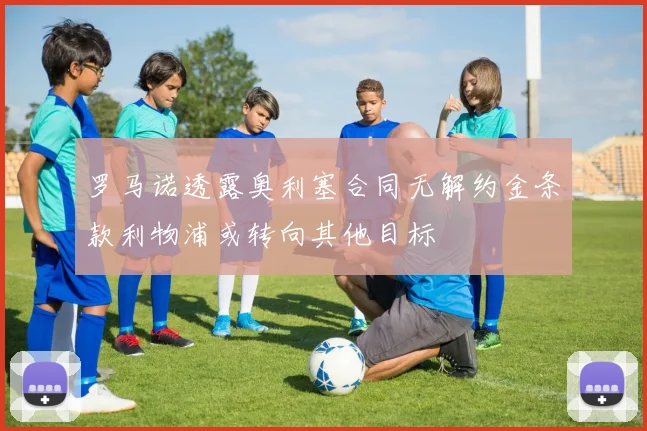 罗马诺透露奥利塞合同无解约金条款利物浦或转向其他目标