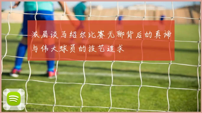浓眉谈马绍尔比赛无聊背后的真谛与伟大球员的技艺追求