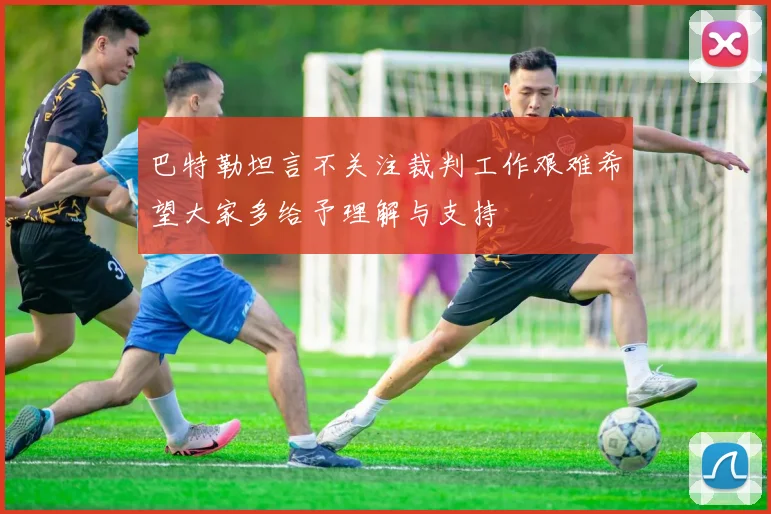 巴特勒坦言不关注裁判工作艰难希望大家多给予理解与支持