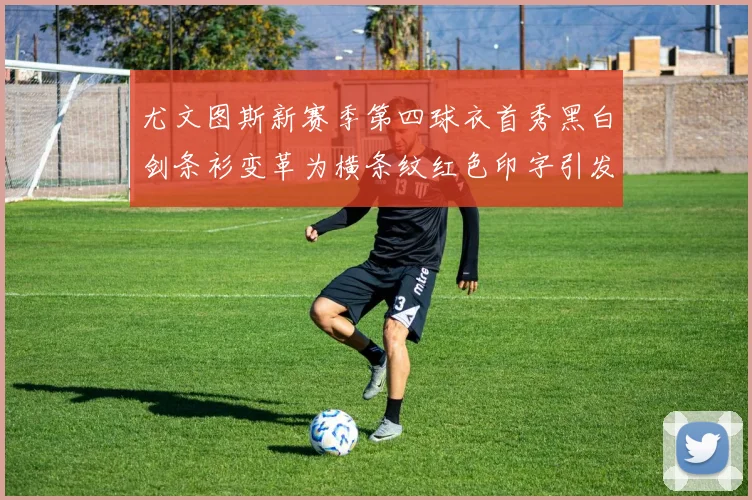 尤文图斯新赛季第四球衣首秀黑白剑条衫变革为横条纹红色印字引发关注
