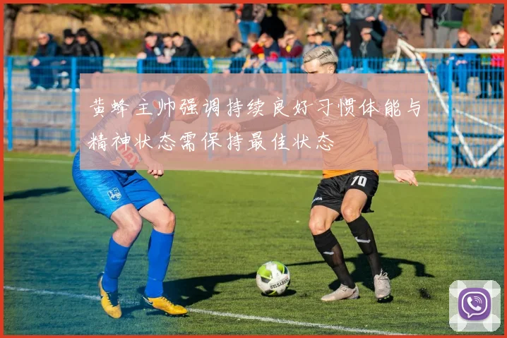 黄蜂主帅强调持续良好习惯体能与精神状态需保持最佳状态