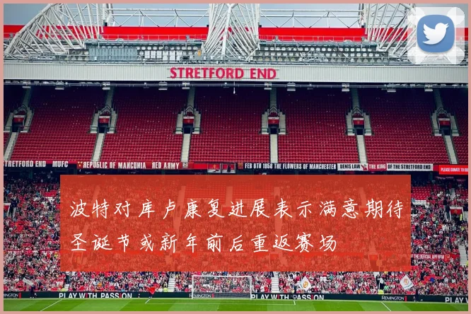 波特对库卢康复进展表示满意期待圣诞节或新年前后重返赛场