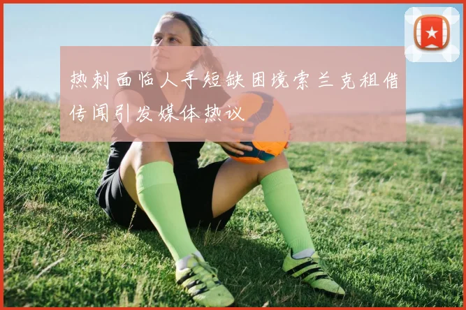 热刺面临人手短缺困境索兰克租借传闻引发媒体热议