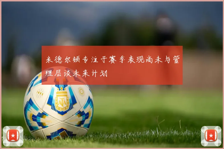 米德尔顿专注于赛季表现尚未与管理层谈未来计划