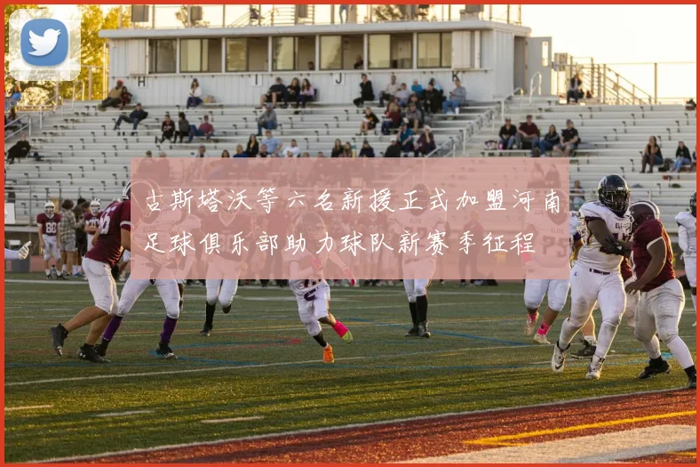 古斯塔沃等六名新援正式加盟河南足球俱乐部助力球队新赛季征程