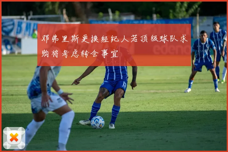 邓弗里斯更换经纪人若顶级球队求购将考虑转会事宜