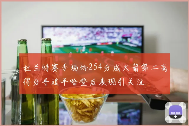 杜兰特赛季场均254分成火箭第二高得分手追平哈登后表现引关注