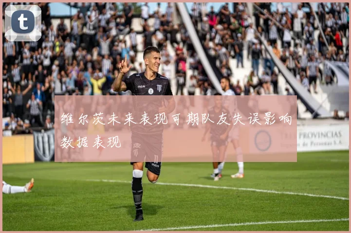 维尔茨未来表现可期队友失误影响数据表现
