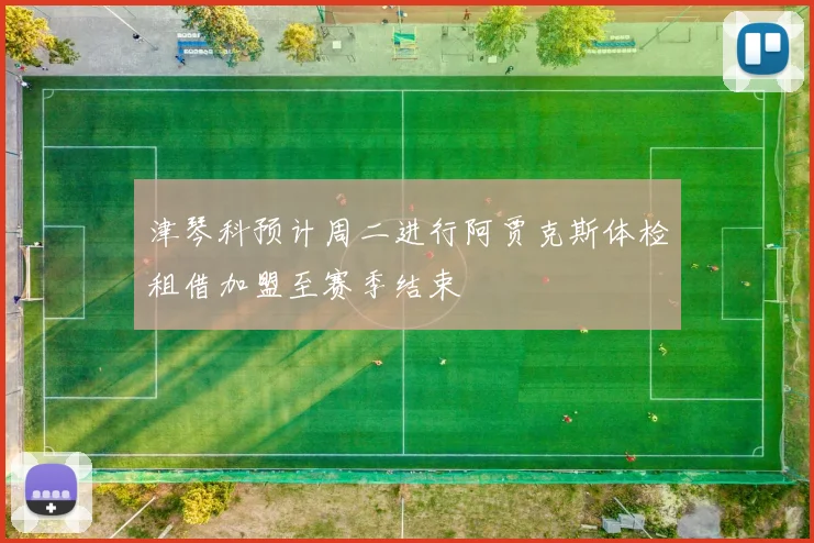 津琴科预计周二进行阿贾克斯体检租借加盟至赛季结束