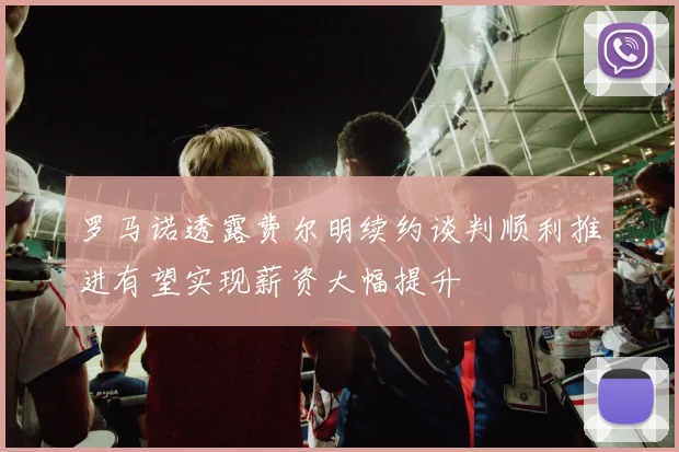 罗马诺透露费尔明续约谈判顺利推进有望实现薪资大幅提升