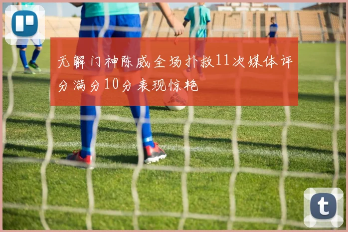 无解门神陈威全场扑救11次媒体评分满分10分表现惊艳
