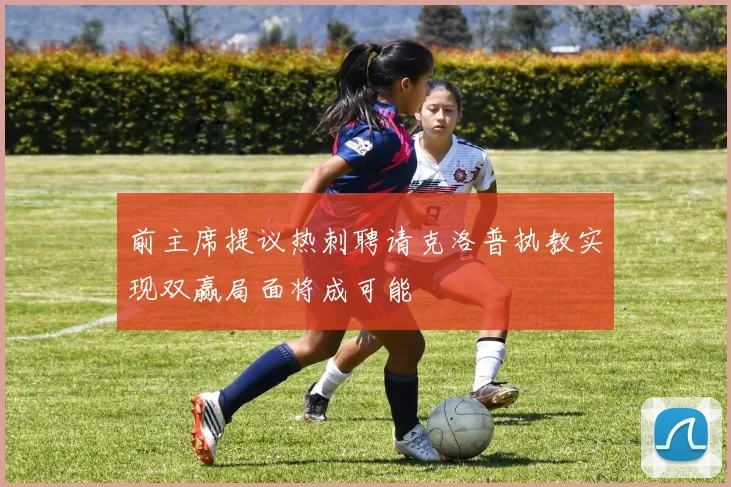 前主席提议热刺聘请克洛普执教实现双赢局面将成可能