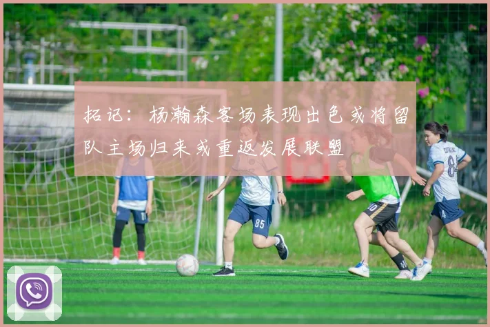 拓记：杨瀚森客场表现出色或将留队主场归来或重返发展联盟