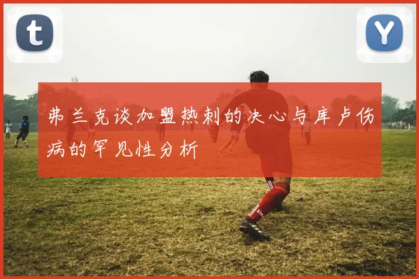 弗兰克谈加盟热刺的决心与库卢伤病的罕见性分析