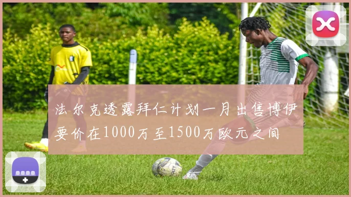 法尔克透露拜仁计划一月出售博伊要价在1000万至1500万欧元之间