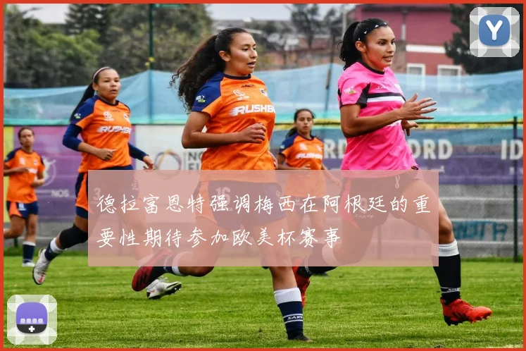 德拉富恩特强调梅西在阿根廷的重要性期待参加欧美杯赛事