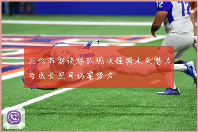 杰伦布朗谈球队现状强调未来潜力与成长空间仍需努力