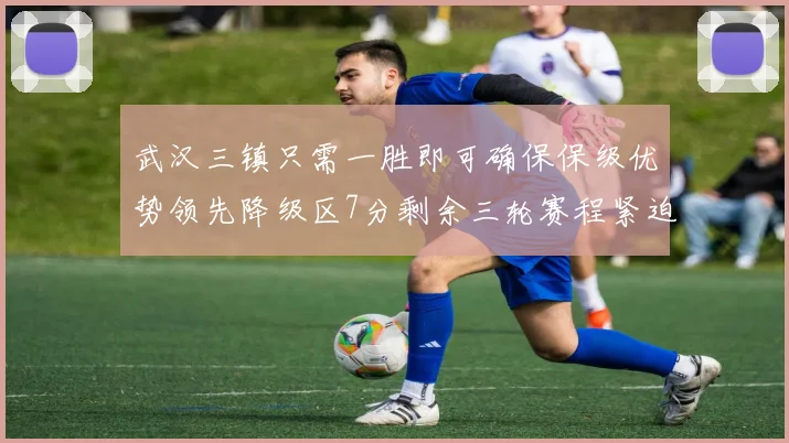 武汉三镇只需一胜即可确保保级优势领先降级区7分剩余三轮赛程紧迫