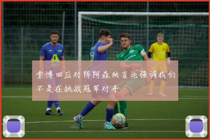 索博回应对阵阿森纳言论强调我们不是在挑战冠军对手